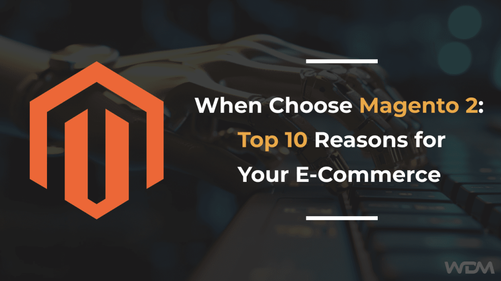 When Choose Magento 2: Top 10 Reasons for Your E-Commerce