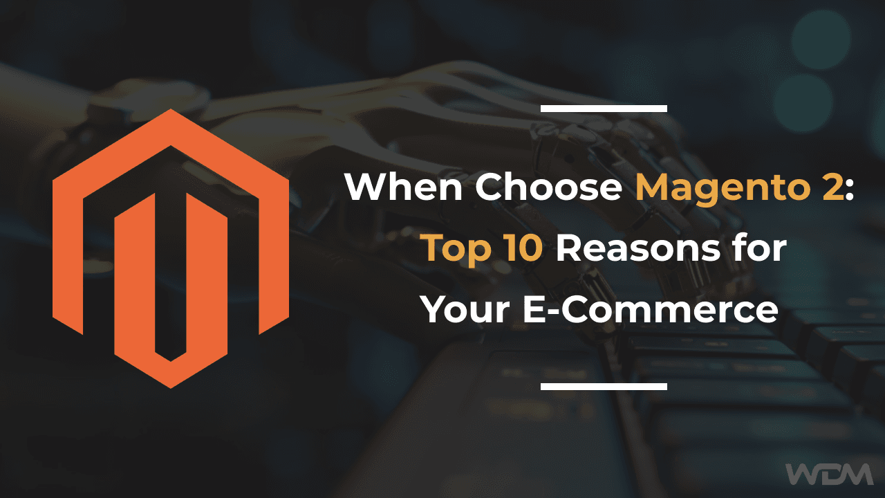 When Choose Magento 2: Top 10 Reasons for Your E-Commerce