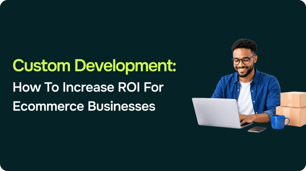 Custom Development: How To Increase ROI For Ecommerce Businesses