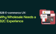 B2B Ecommerce UX: Why Your Wholesale Customers Want to Shop Like B2C
